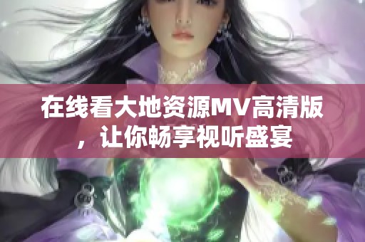 在线看大地资源MV高清版，让你畅享视听盛宴