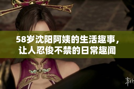 58岁沈阳阿姨的生活趣事，让人忍俊不禁的日常趣闻