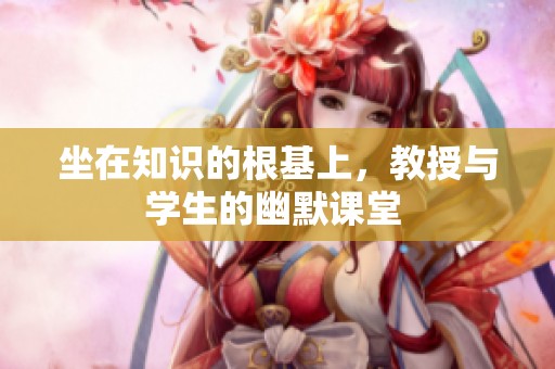 坐在知识的根基上，教授与学生的幽默课堂 
