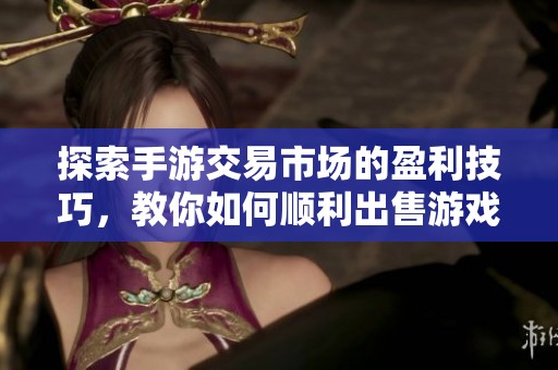 探索手游交易市场的盈利技巧，教你如何顺利出售游戏账号实现高额收益