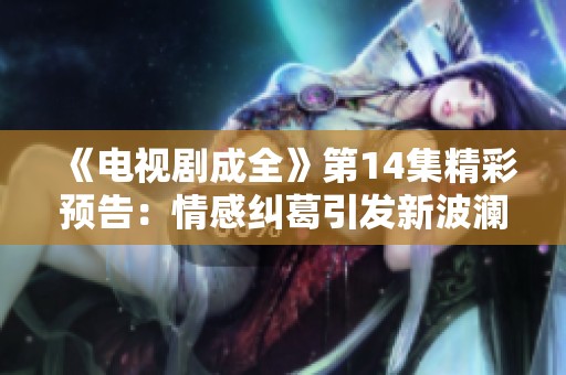 《电视剧成全》第14集精彩预告：情感纠葛引发新波澜