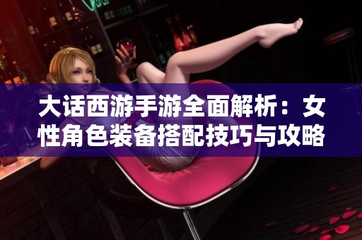 大话西游手游全面解析：女性角色装备搭配技巧与攻略指南分享