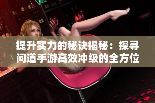 提升实力的秘诀揭秘：探寻问道手游高效冲级的全方位攻略分享