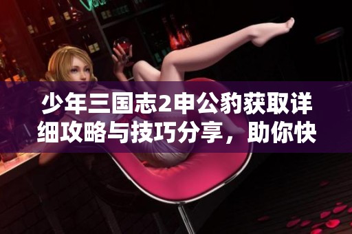 少年三国志2申公豹获取详细攻略与技巧分享，助你快速升级战力