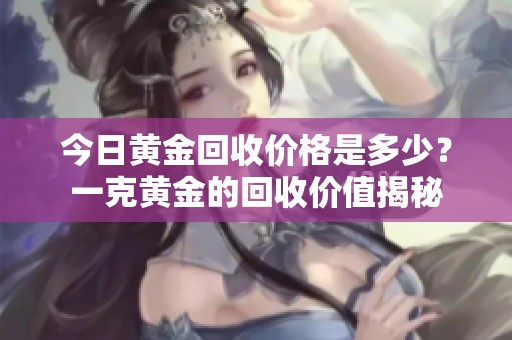 今日黄金回收价格是多少？一克黄金的回收价值揭秘