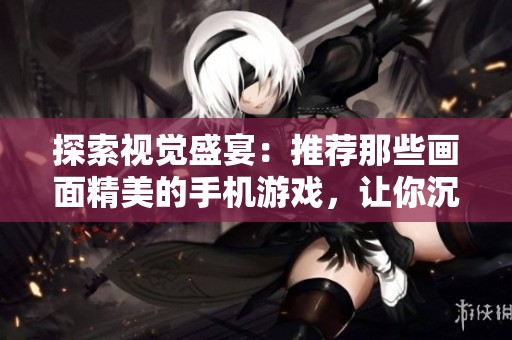 探索视觉盛宴：推荐那些画面精美的手机游戏，让你沉浸于游戏世界中！