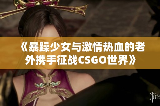 《暴躁少女与激情热血的老外携手征战CSGO世界》
