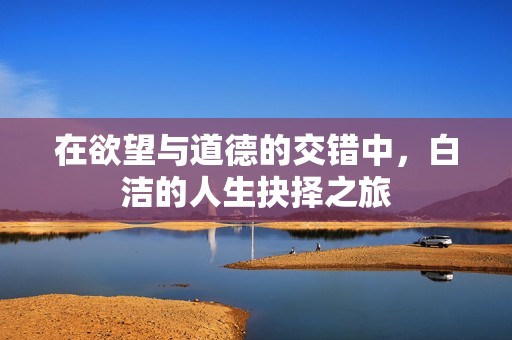 在欲望与道德的交错中，白洁的人生抉择之旅