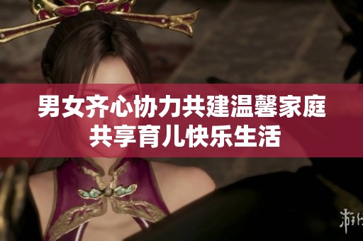 男女齐心协力共建温馨家庭 共享育儿快乐生活
