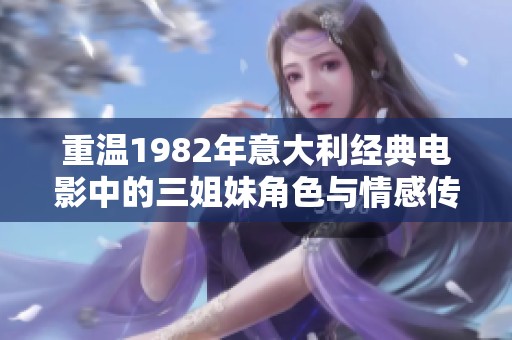 重温1982年意大利经典电影中的三姐妹角色与情感传奇