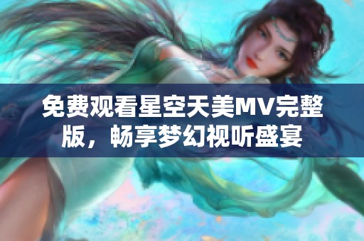 免费观看星空天美MV完整版，畅享梦幻视听盛宴