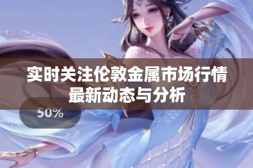 实时关注伦敦金属市场行情最新动态与分析