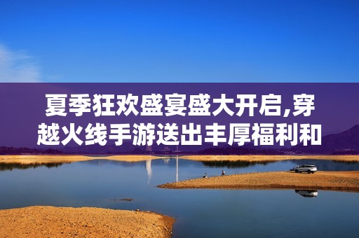 夏季狂欢盛宴盛大开启,穿越火线手游送出丰厚福利和惊喜活动等你来享受