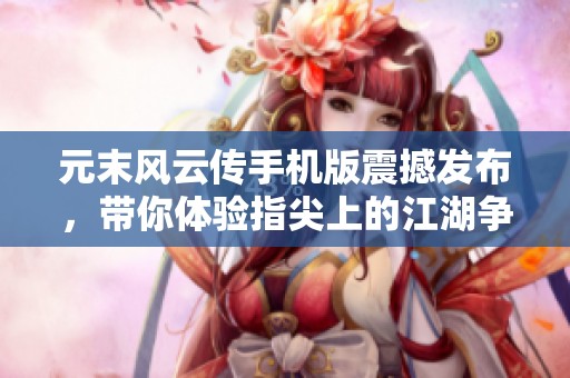元末风云传手机版震撼发布，带你体验指尖上的江湖争斗与英雄豪情再续传奇旅程