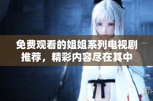 免费观看的姐姐系列电视剧推荐，精彩内容尽在其中