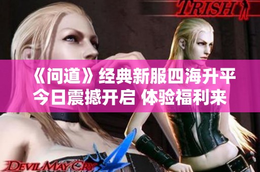 《问道》经典新服四海升平今日震撼开启 体验福利来袭的精彩冒险之旅