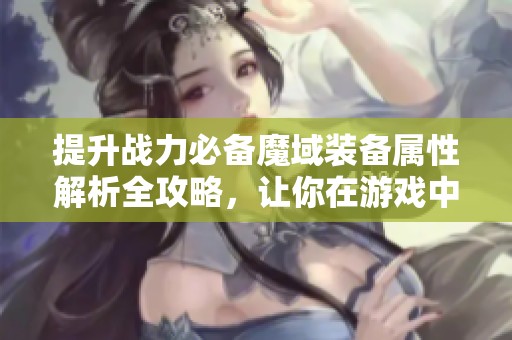 提升战力必备魔域装备属性解析全攻略，让你在游戏中脱颖而出！