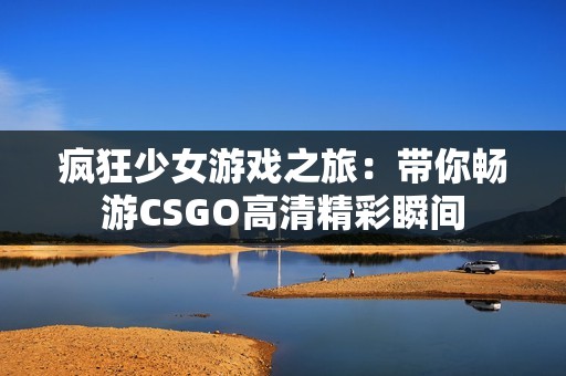 疯狂少女游戏之旅：带你畅游CSGO高清精彩瞬间