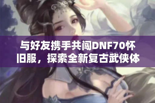 与好友携手共闯DNF70怀旧服，探索全新复古武侠体验，辉煌之路等你来加入