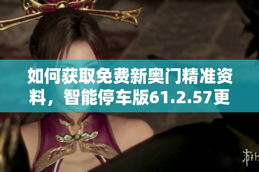 如何获取免费新奥门精准资料，智能停车版61.2.57更新解析