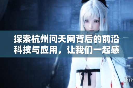 探索杭州问天网背后的前沿科技与应用，让我们一起感受未来智能的魅力