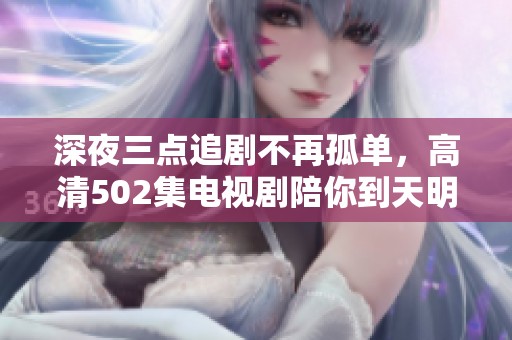 深夜三点追剧不再孤单，高清502集电视剧陪你到天明