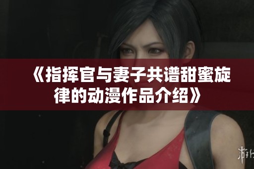 《指挥官与妻子共谱甜蜜旋律的动漫作品介绍》