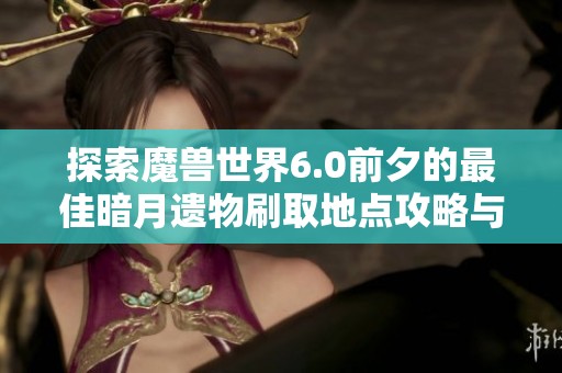 探索魔兽世界6.0前夕的最佳暗月遗物刷取地点攻略与技巧分享