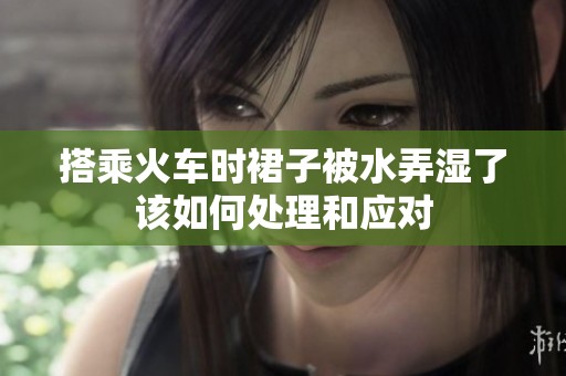 搭乘火车时裙子被水弄湿了该如何处理和应对