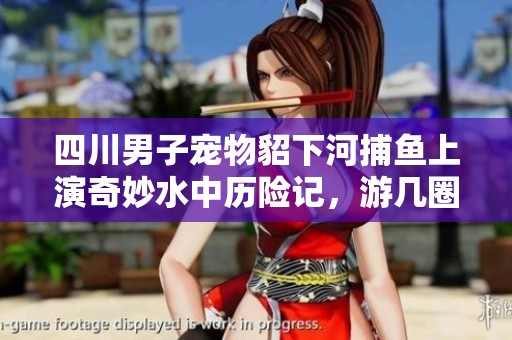 四川男子宠物貂下河捕鱼上演奇妙水中历险记，游几圈趣事不断