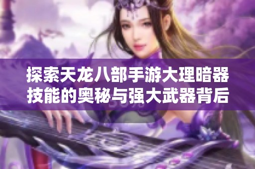 探索天龙八部手游大理暗器技能的奥秘与强大武器背后的神秘故事