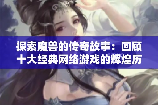 探索魔兽的传奇故事：回顾十大经典网络游戏的辉煌历程与玩家角色魅力