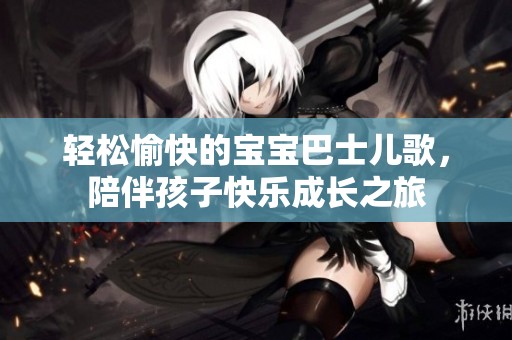 轻松愉快的宝宝巴士儿歌，陪伴孩子快乐成长之旅