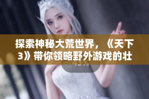 探索神秘大荒世界，《天下3》带你领略野外游戏的壮丽盛宴与奇幻秘境