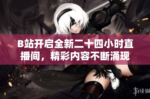 B站开启全新二十四小时直播间，精彩内容不断涌现