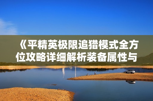 《平精英极限追猎模式全方位攻略详细解析装备属性与战斗策略》