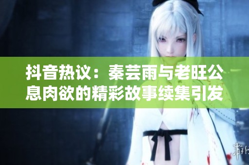 抖音热议：秦芸雨与老旺公息肉欲的精彩故事续集引发网友关注与讨论