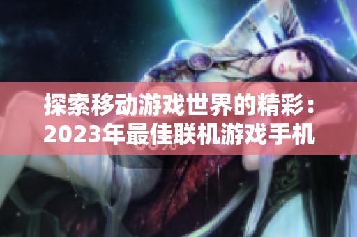 探索移动游戏世界的精彩：2023年最佳联机游戏手机版推荐与攻略分享