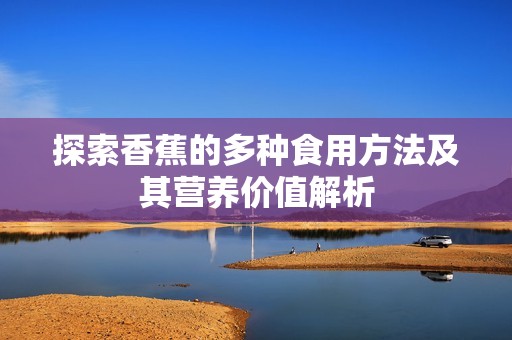 探索香蕉的多种食用方法及其营养价值解析