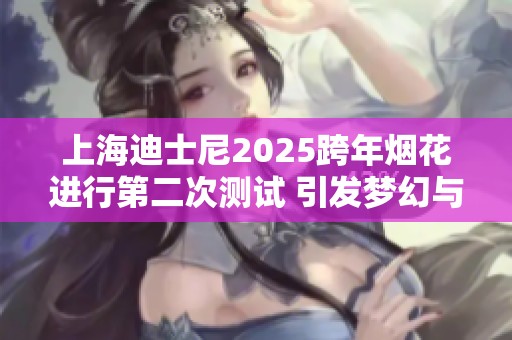 上海迪士尼2025跨年烟花进行第二次测试 引发梦幻与震撼的期待