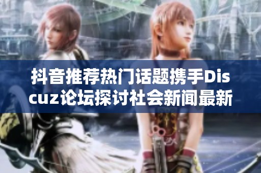 抖音推荐热门话题携手Discuz论坛探讨社会新闻最新动态与趋势