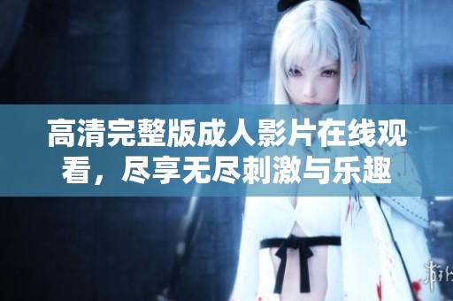 高清完整版成人影片在线观看，尽享无尽刺激与乐趣