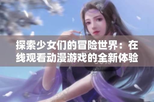 探索少女们的冒险世界：在线观看动漫游戏的全新体验