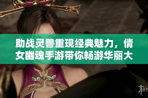助战灵兽重现经典魅力，倩女幽魂手游带你畅游华丽大富豪世界
