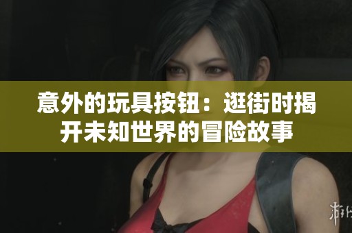 意外的玩具按钮：逛街时揭开未知世界的冒险故事