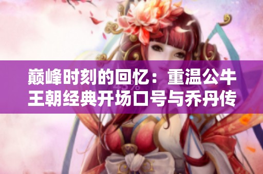 巅峰时刻的回忆：重温公牛王朝经典开场口号与乔丹传奇发光时刻
