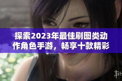 探索2023年最佳刷图类动作角色手游，畅享十款精彩游戏推荐与体验指南