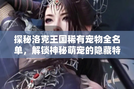 探秘洛克王国稀有宠物全名单，解锁神秘萌宠的隐藏特性与魅力