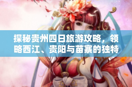 探秘贵州四日旅游攻略，领略西江、贵阳与苗寨的独特魅力与风情