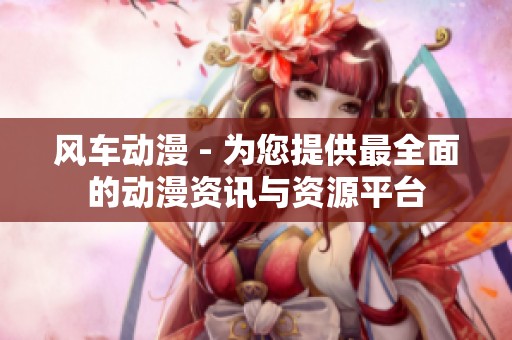 风车动漫 - 为您提供最全面的动漫资讯与资源平台